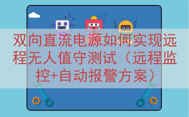 双向直流电源如何实现远程无人值守测试（远程监控+自动报警方案）