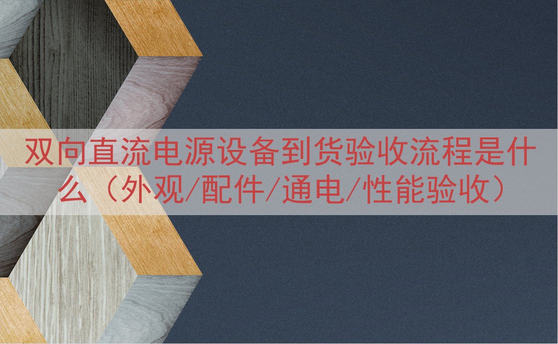 双向直流电源设备到货验收流程是什么（外观/配件/通电/性能验收）
